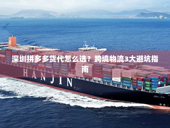 深圳拼多多货代怎么选？跨境物流3大避坑指南