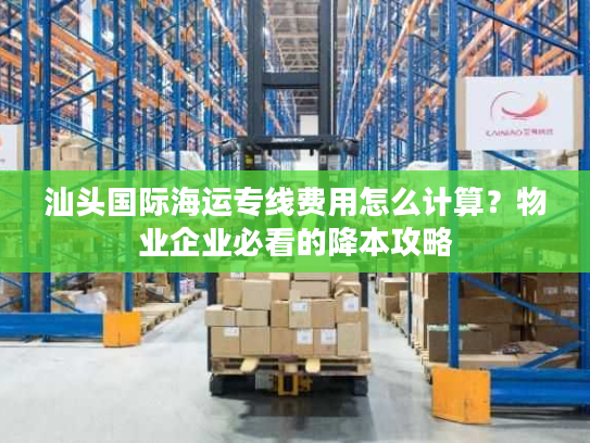 汕头国际海运专线费用怎么计算？物业企业必看的降本攻略