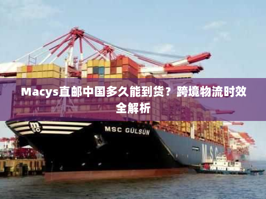 Macys直邮中国多久能到货?跨境物流时效全解析 Macys直邮中国多久能到货?跨境物流时效全解析