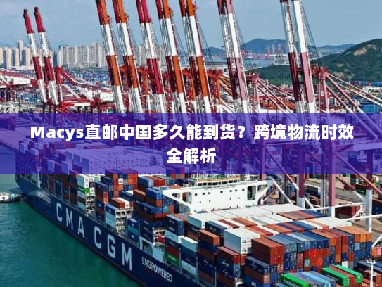 Macys直邮中国多久能到货?跨境物流时效全解析 Macys直邮中国多久能到货?跨境物流时效全解析