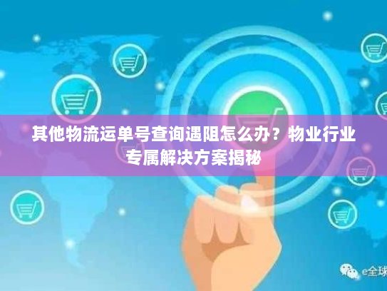 其他物流运单号查询遇阻怎么办？物业行业专属解决方案揭秘