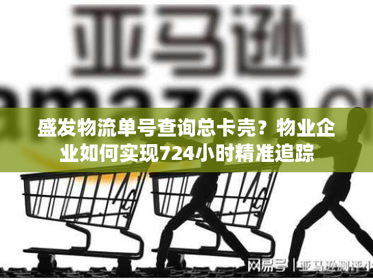 盛发物流单号查询总卡壳？物业企业如何实现724小时精准追踪