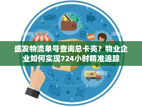 盛发物流单号查询总卡壳？物业企业如何实现724小时精准追踪