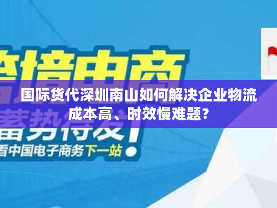 国际货代深圳南山如何解决企业物流成本高、时效慢难题？