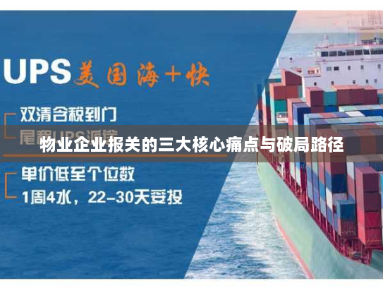 物业企业报关的三大核心痛点与破局路径 物业企业报关的三大核心痛点与破局路径