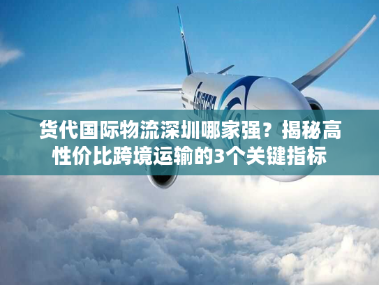 货代国际物流深圳哪家强？揭秘高性价比跨境运输的3个关键指标