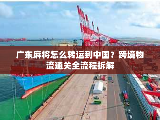 广东麻将怎么转运到中国？跨境物流通关全流程拆解