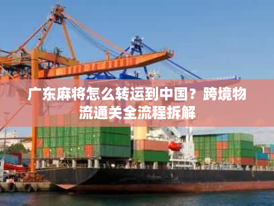 广东麻将怎么转运到中国？跨境物流通关全流程拆解