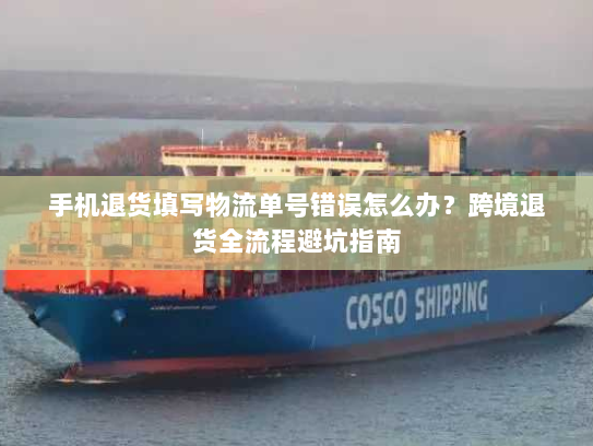 手机退货填写物流单号错误怎么办？跨境退货全流程避坑指南