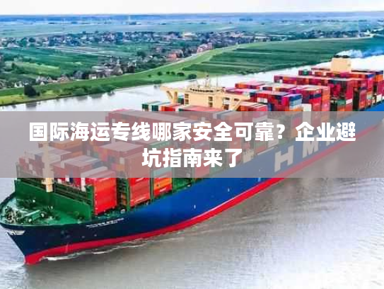 国际海运专线哪家安全可靠?企业避坑指南来了 国际海运专线哪家安全可靠?企业避坑指南来了
