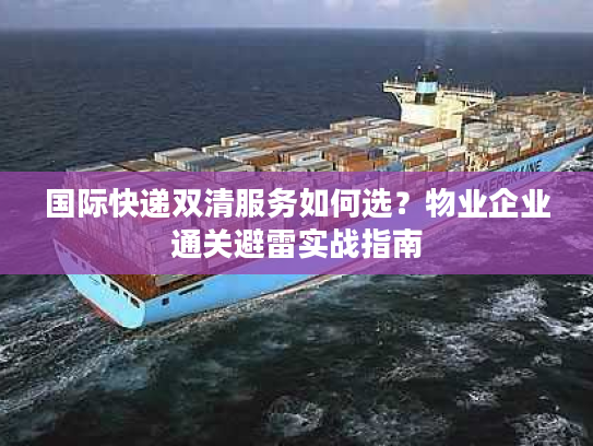 国际快递双清服务如何选？物业企业通关避雷实战指南