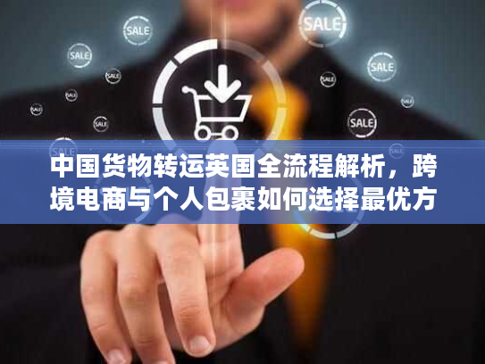 中国货物转运英国全流程解析，跨境电商与个人包裹如何选择最优方案？