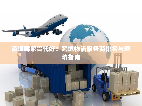 深圳哪家货代好？跨境物流服务商排名与避坑指南