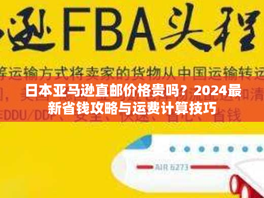 日本亚马逊直邮价格贵吗?2024最新省钱攻略与运费计算技巧 日本亚马逊直邮价格贵吗?2024最新省钱攻略与运费计算技巧