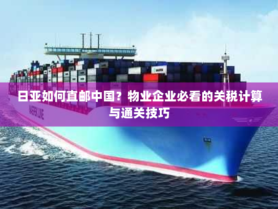 日亚如何直邮中国？物业企业必看的关税计算与通关技巧