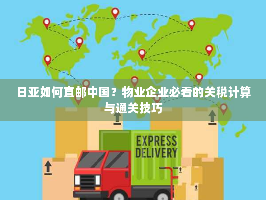日亚如何直邮中国？物业企业必看的关税计算与通关技巧