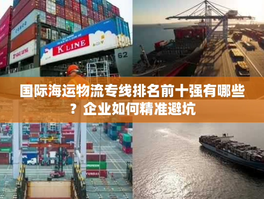 国际海运物流专线排名前十强有哪些？企业如何精准避坑