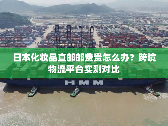 日本化妆品直邮邮费贵怎么办？跨境物流平台实测对比