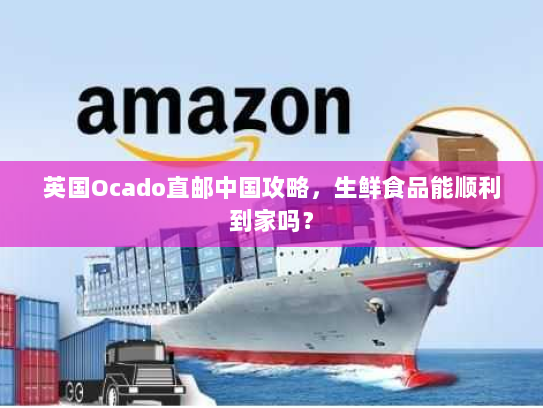 英国Ocado直邮中国攻略，生鲜食品能顺利到家吗？