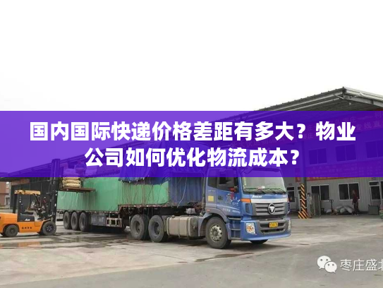 国内国际快递价格差距有多大？物业公司如何优化物流成本？