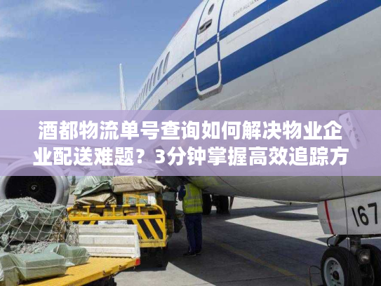 酒都物流单号查询如何解决物业企业配送难题？3分钟掌握高效追踪方法