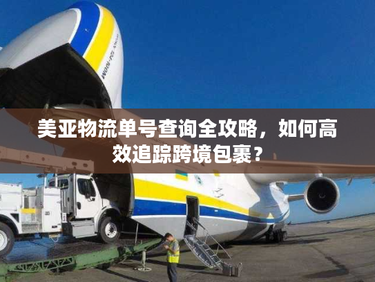美亚物流单号查询全攻略，如何高效追踪跨境包裹？