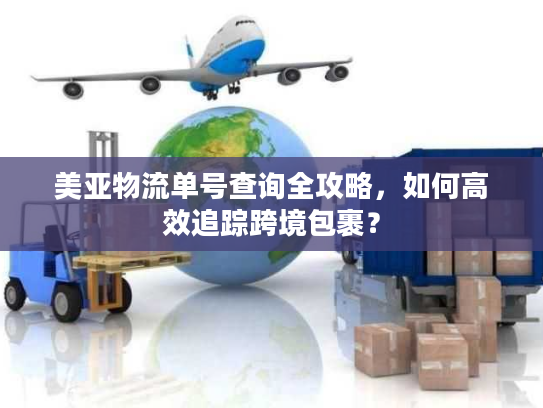美亚物流单号查询全攻略，如何高效追踪跨境包裹？