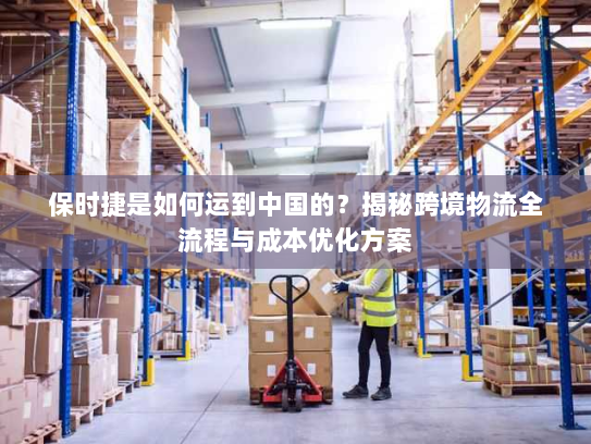 保时捷是如何运到中国的？揭秘跨境物流全流程与成本优化方案