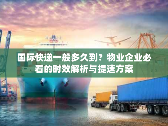 国际快递一般多久到？物业企业必看的时效解析与提速方案