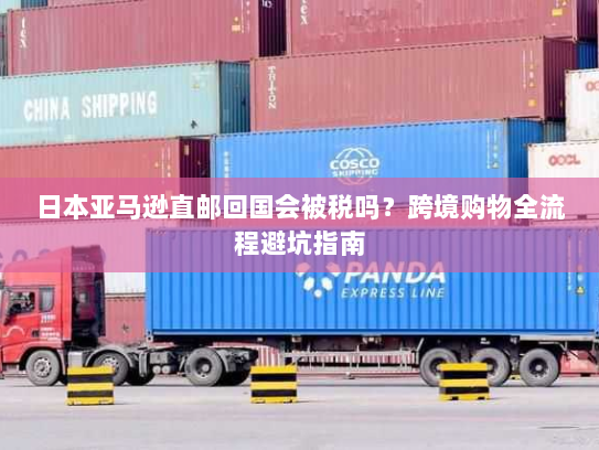 日本亚马逊直邮回国会被税吗？跨境购物全流程避坑指南