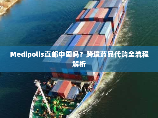 Medipolis直邮中国吗？跨境药品代购全流程解析