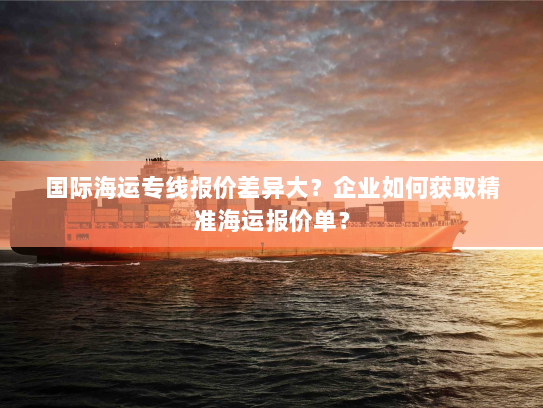 国际海运专线报价差异大？企业如何获取精准海运报价单？