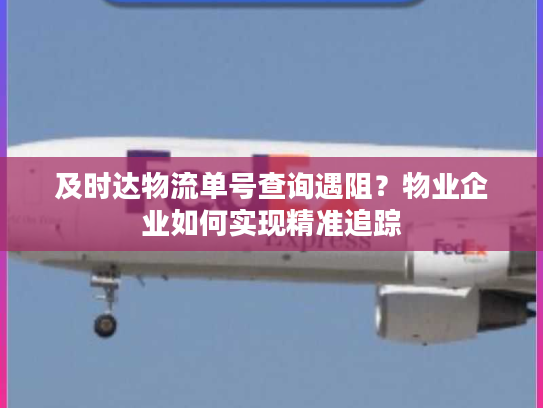 及时达物流单号查询遇阻？物业企业如何实现精准追踪