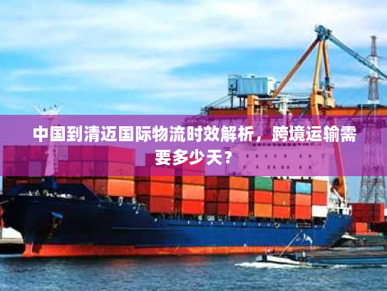 中国到清迈国际物流时效解析，跨境运输需要多少天？
