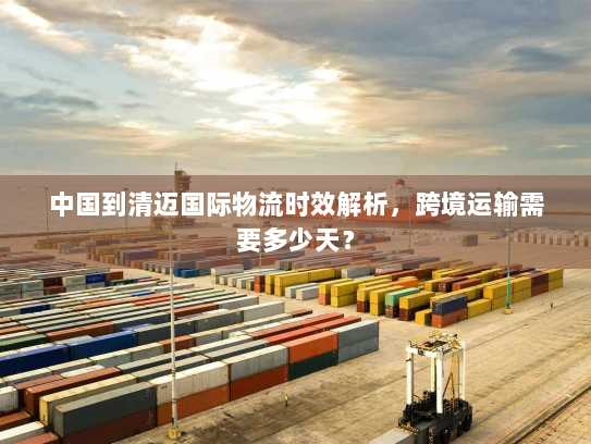 中国到清迈国际物流时效解析，跨境运输需要多少天？