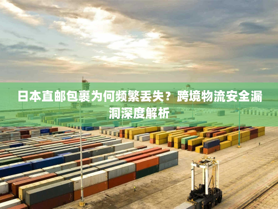 日本直邮包裹为何频繁丢失？跨境物流安全漏洞深度解析