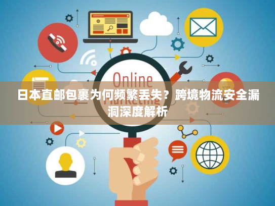 日本直邮包裹为何频繁丢失？跨境物流安全漏洞深度解析
