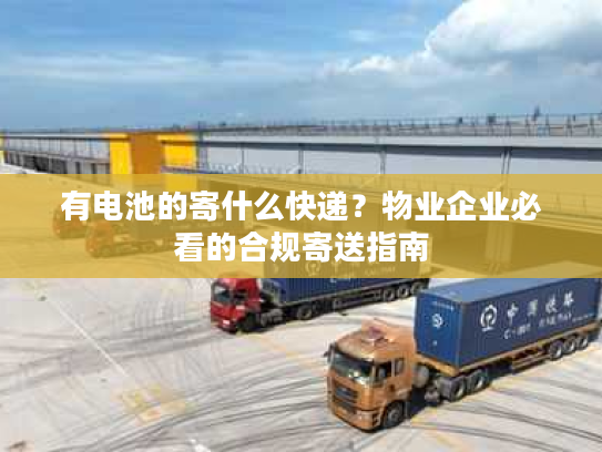 有电池的寄什么快递？物业企业必看的合规寄送指南