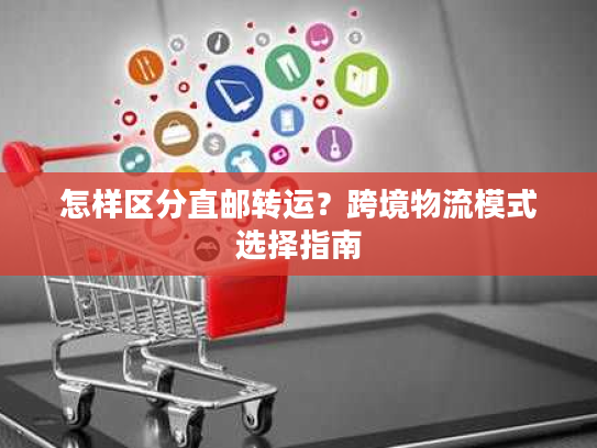 怎样区分直邮转运？跨境物流模式选择指南
