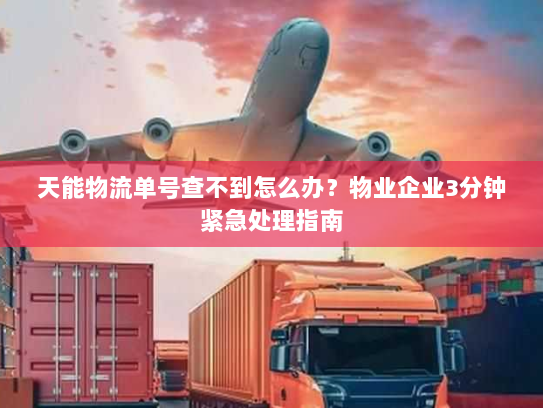 天能物流单号查不到怎么办？物业企业3分钟紧急处理指南