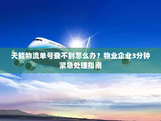 天能物流单号查不到怎么办？物业企业3分钟紧急处理指南