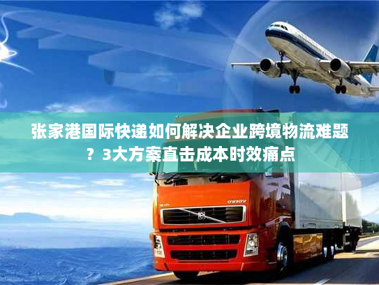 张家港国际快递如何解决企业跨境物流难题？3大方案直击成本时效痛点