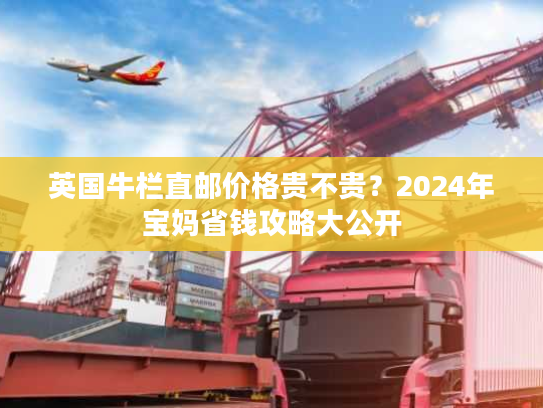 英国牛栏直邮价格贵不贵？2024年宝妈省钱攻略大公开