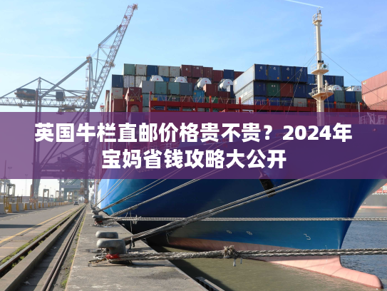 英国牛栏直邮价格贵不贵？2024年宝妈省钱攻略大公开