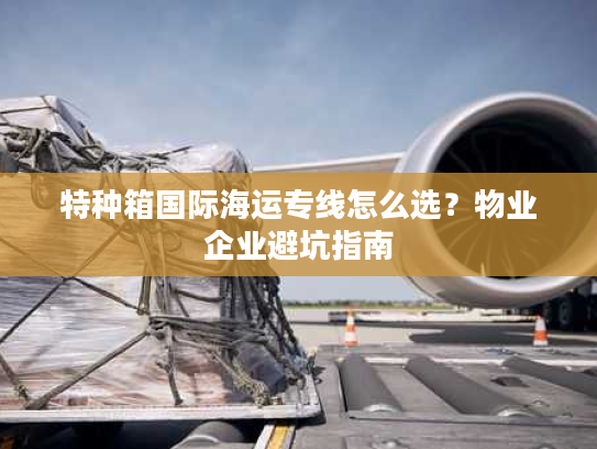 特种箱国际海运专线怎么选？物业企业避坑指南