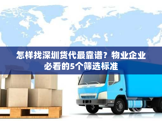 怎样找深圳货代最靠谱？物业企业必看的5个筛选标准