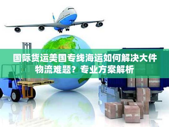 国际货运美国专线海运如何解决大件物流难题？专业方案解析