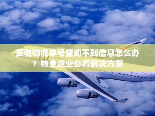 安驰物流单号查询不到信息怎么办？物业企业必看解决方案