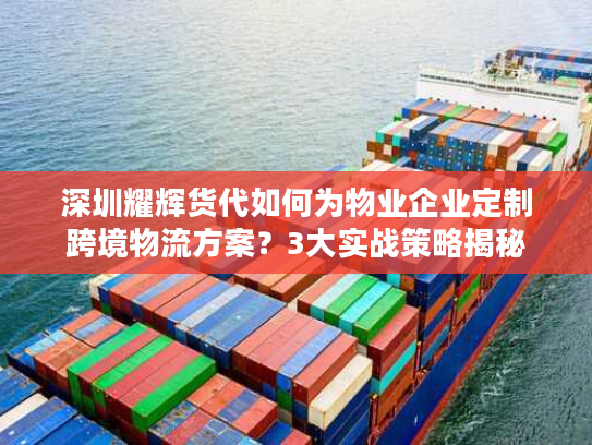 深圳耀辉货代如何为物业企业定制跨境物流方案？3大实战策略揭秘