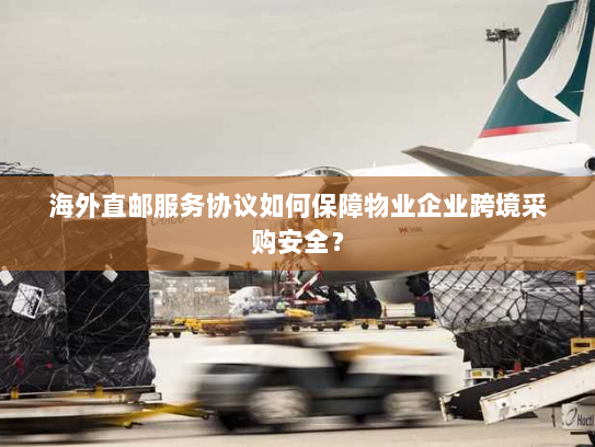 海外直邮服务协议如何保障物业企业跨境采购安全？